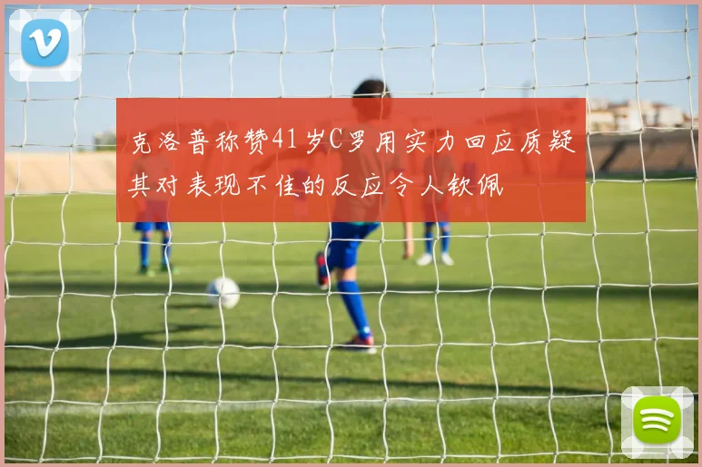 克洛普称赞41岁C罗用实力回应质疑其对表现不佳的反应令人钦佩