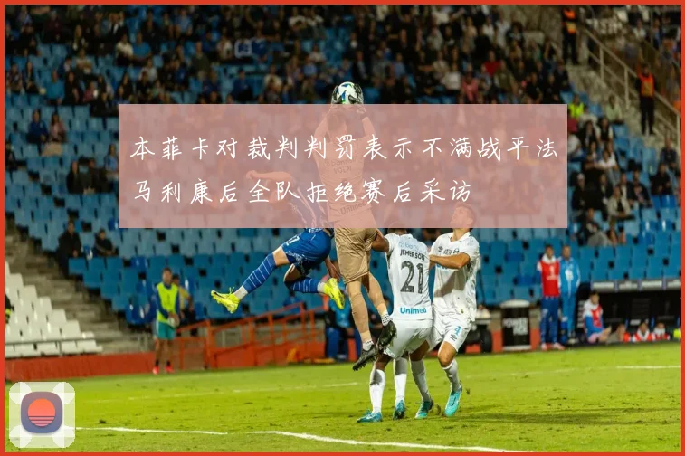本菲卡对裁判判罚表示不满战平法马利康后全队拒绝赛后采访