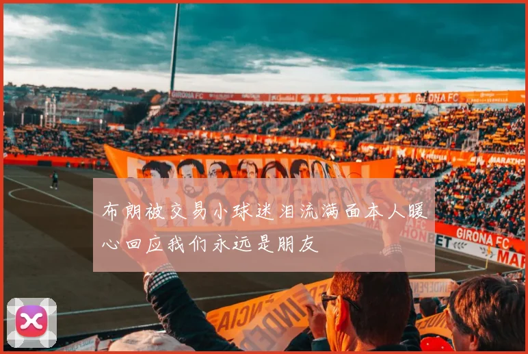 布朗被交易小球迷泪流满面本人暖心回应我们永远是朋友