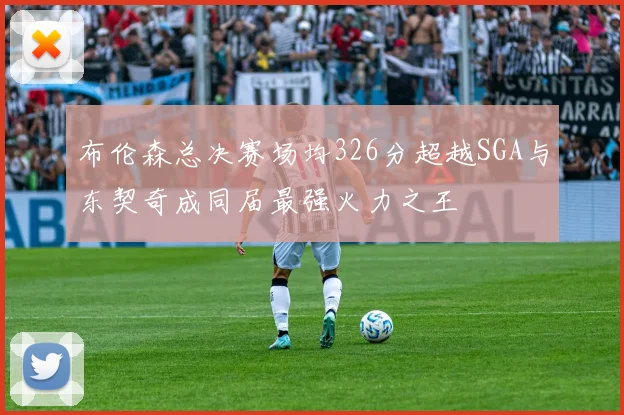 布伦森总决赛场均326分超越SGA与东契奇成同届最强火力之王