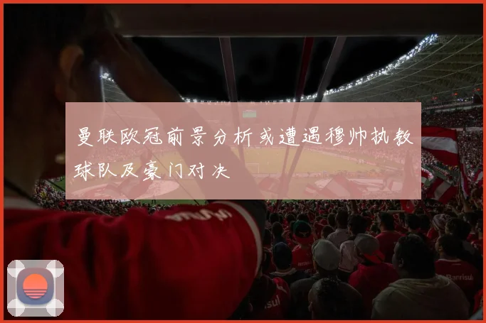 曼联欧冠前景分析或遭遇穆帅执教球队及豪门对决