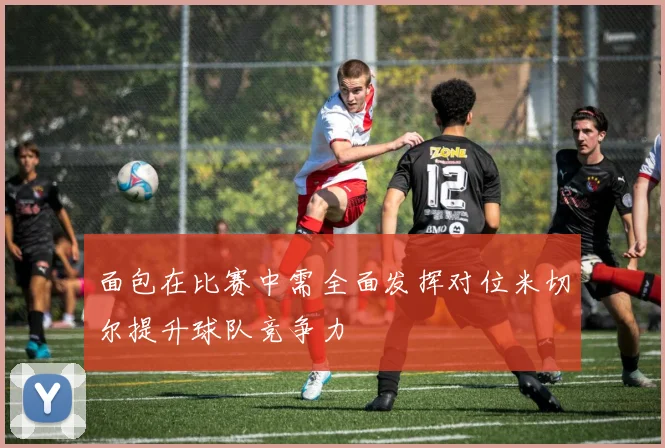 面包在比赛中需全面发挥对位米切尔提升球队竞争力
