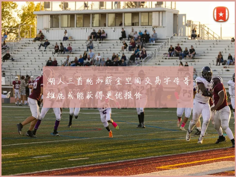 湖人三首轮加薪金空间交易字母哥雄鹿或能获得更优报价