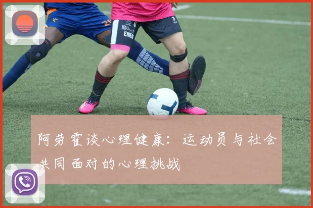 阿劳霍谈心理健康：运动员与社会共同面对的心理挑战