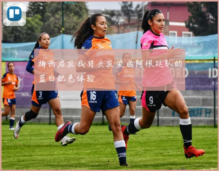 梅西启发我将头发染成阿根廷队的蓝白配色体验