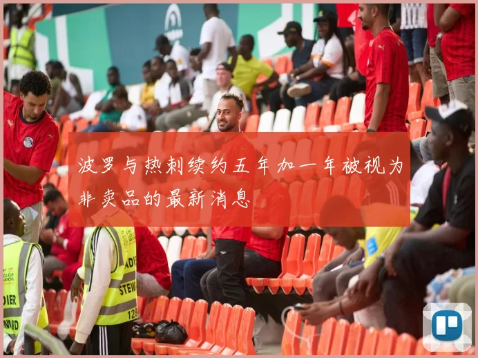 波罗与热刺续约五年加一年被视为非卖品的最新消息