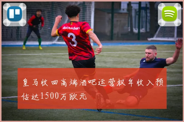 皇马收回高端酒吧运营权年收入预估达1500万欧元