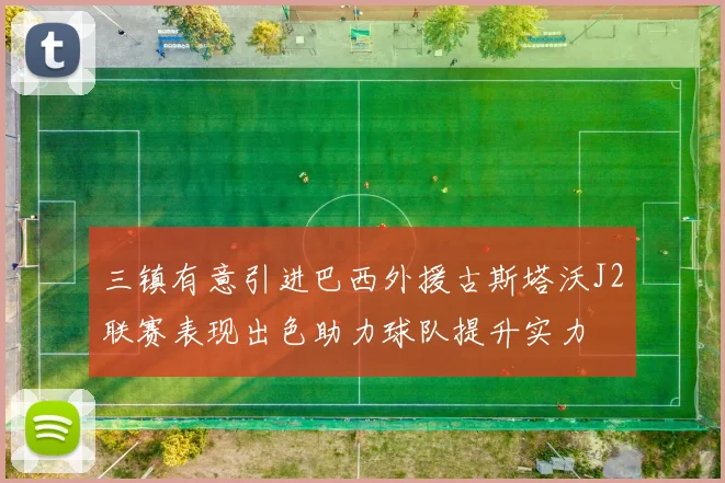 三镇有意引进巴西外援古斯塔沃J2联赛表现出色助力球队提升实力