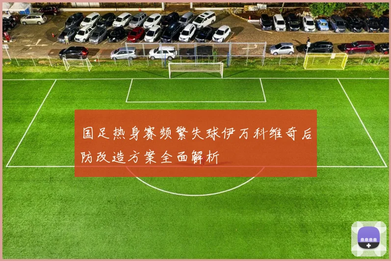 国足热身赛频繁失球伊万科维奇后防改造方案全面解析
