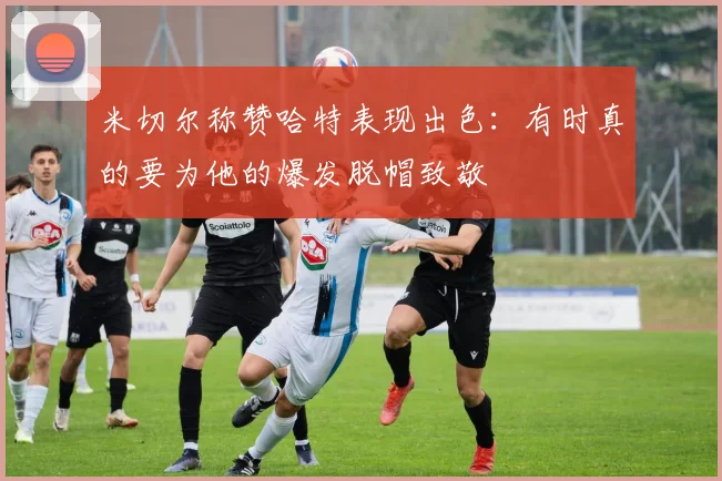 米切尔称赞哈特表现出色：有时真的要为他的爆发脱帽致敬