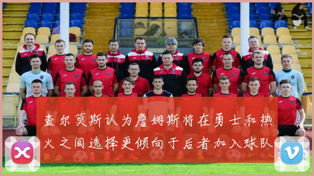查尔莫斯认为詹姆斯将在勇士和热火之间选择更倾向于后者加入球队
