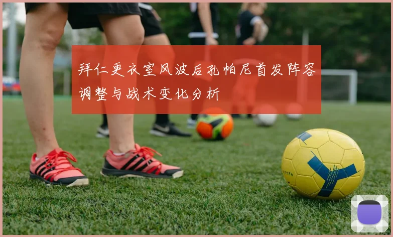 拜仁更衣室风波后孔帕尼首发阵容调整与战术变化分析