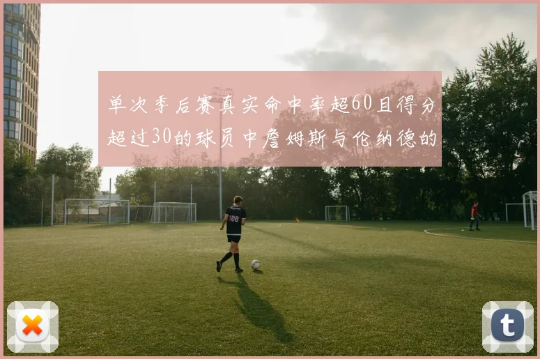 单次季后赛真实命中率超60且得分超过30的球员中詹姆斯与伦纳德的传奇表现