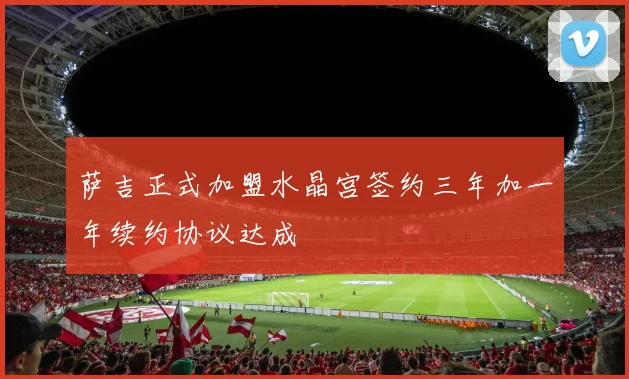 萨吉正式加盟水晶宫签约三年加一年续约协议达成