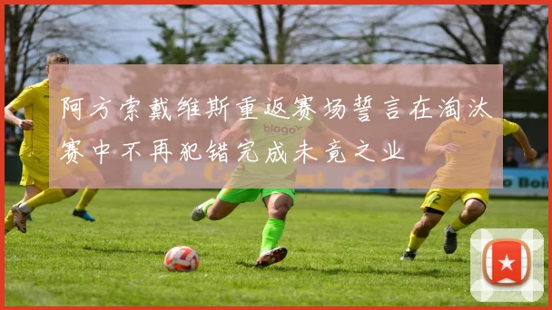 阿方索戴维斯重返赛场誓言在淘汰赛中不再犯错完成未竟之业