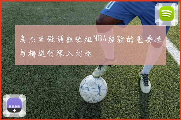 乌杰里强调教练组NBA经验的重要性与梅进行深入讨论