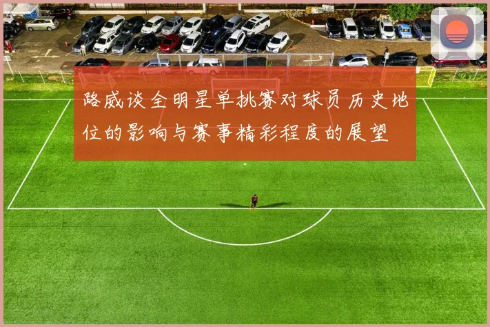 路威谈全明星单挑赛对球员历史地位的影响与赛事精彩程度的展望