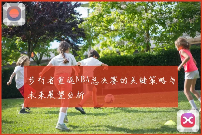 步行者重返NBA总决赛的关键策略与未来展望分析