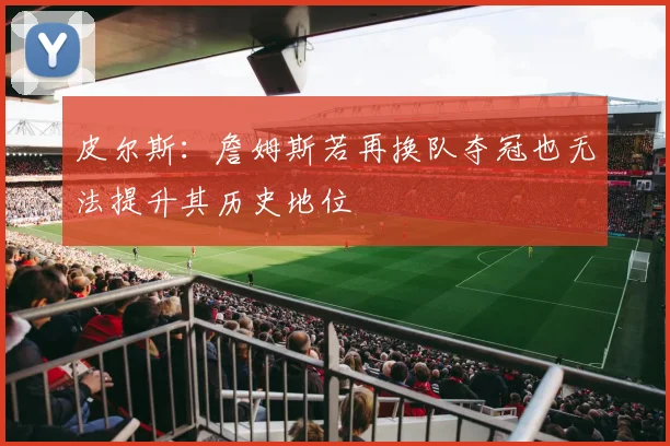 皮尔斯：詹姆斯若再换队夺冠也无法提升其历史地位