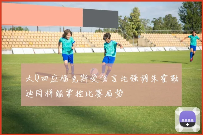 大Q回应福克斯受伤言论强调朱霍勒迪同样能掌控比赛局势