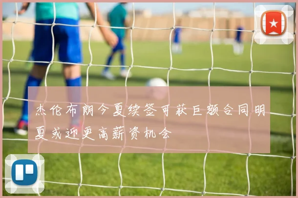 杰伦布朗今夏续签可获巨额合同明夏或迎更高薪资机会
