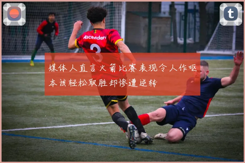 媒体人直言火箭比赛表现令人作呕本该轻松取胜却惨遭逆转