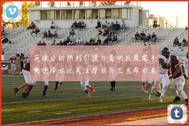 英媒分析热刺引援与青训发展需平衡德泽尔比关注摩尔与兰克希尔表现
