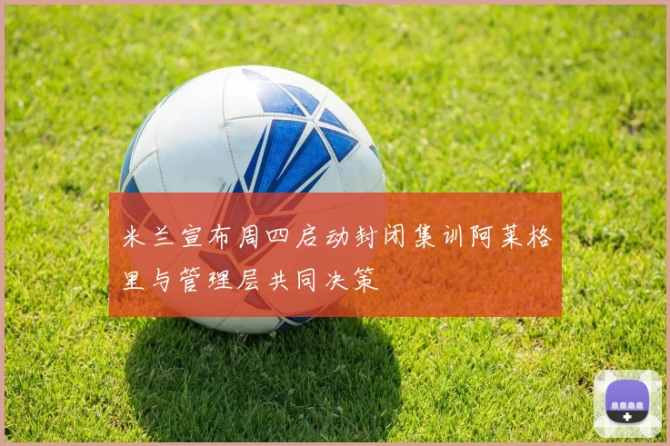 米兰宣布周四启动封闭集训阿莱格里与管理层共同决策