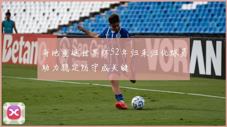 海地重返世界杯52年归来归化球员助力稳定防守成关键