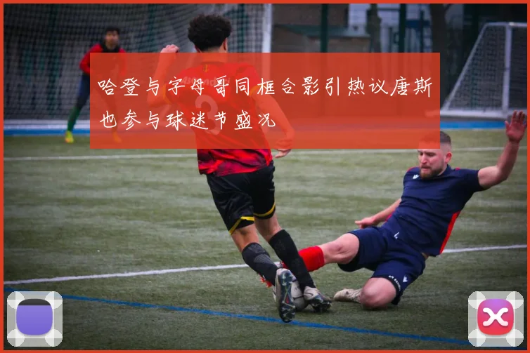 哈登与字母哥同框合影引热议唐斯也参与球迷节盛况