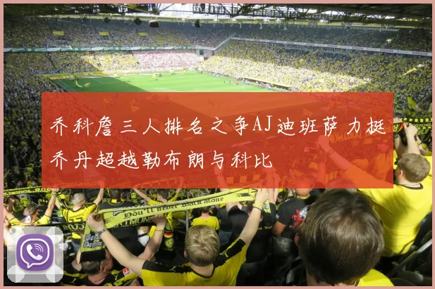 乔科詹三人排名之争AJ迪班萨力挺乔丹超越勒布朗与科比