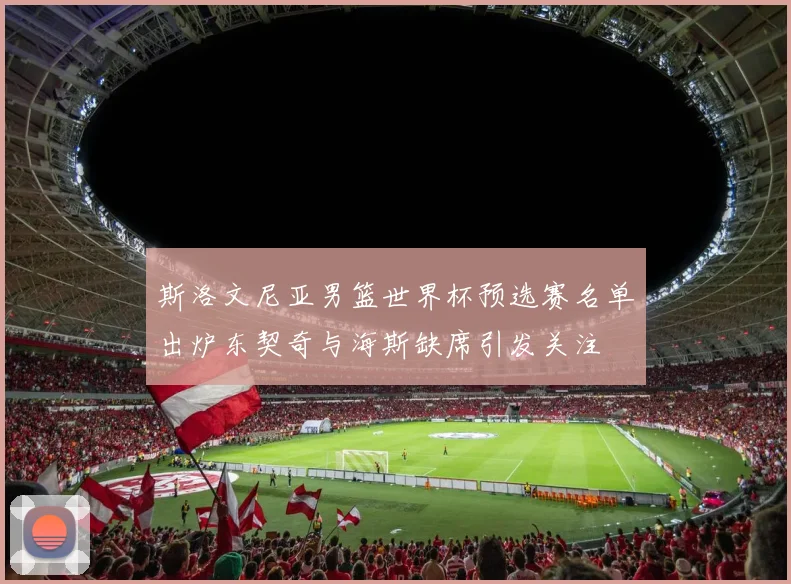 斯洛文尼亚男篮世界杯预选赛名单出炉东契奇与海斯缺席引发关注