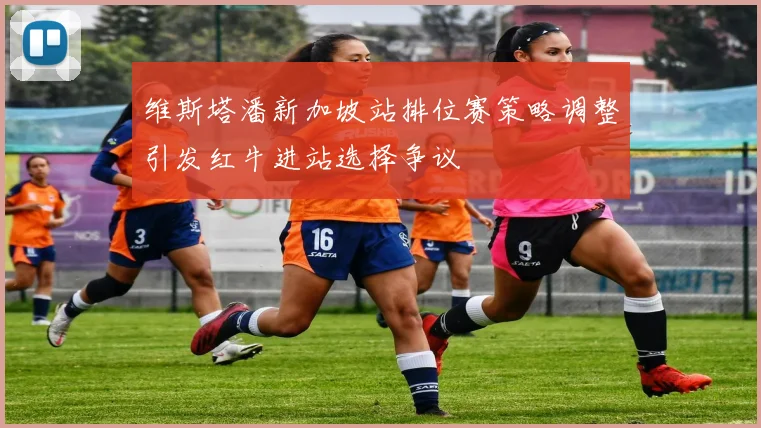 维斯塔潘新加坡站排位赛策略调整引发红牛进站选择争议