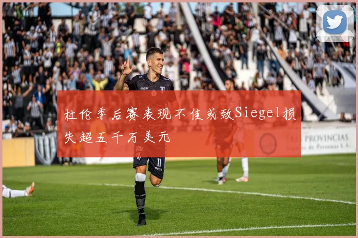 杜伦季后赛表现不佳或致Siegel损失超五千万美元