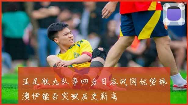 亚足联九队争四分日本巩固优势韩澳伊能否突破历史新高