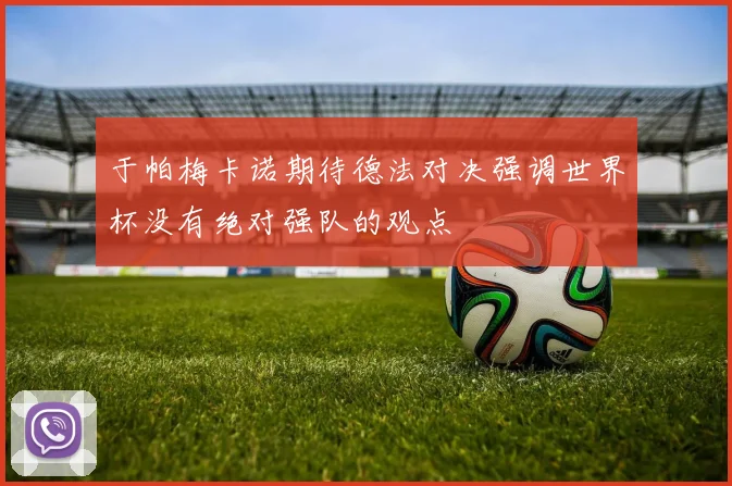 于帕梅卡诺期待德法对决强调世界杯没有绝对强队的观点