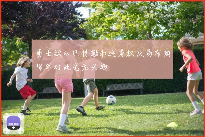 勇士欲以巴特勒和选秀权交易布朗绿军对此毫无兴趣